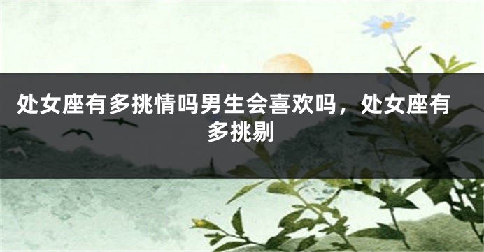 处女座有多挑情吗男生会喜欢吗，处女座有多挑剔