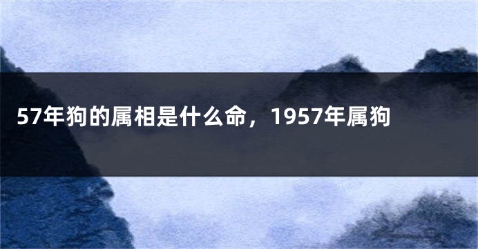 57年狗的属相是什么命，1957年属狗
