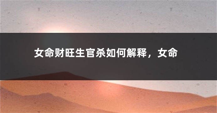 女命财旺生官杀如何解释，女命
