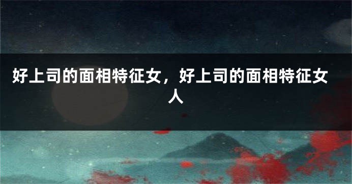好上司的面相特征女，好上司的面相特征女人