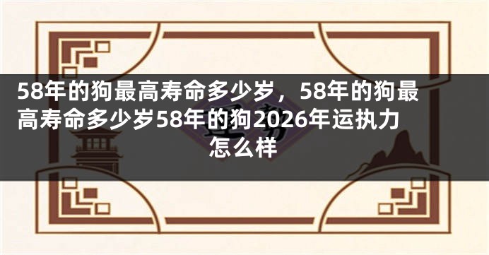 58年的狗最高寿命多少岁,58年的狗最高寿命多少岁58年的狗2026年运执力怎么样