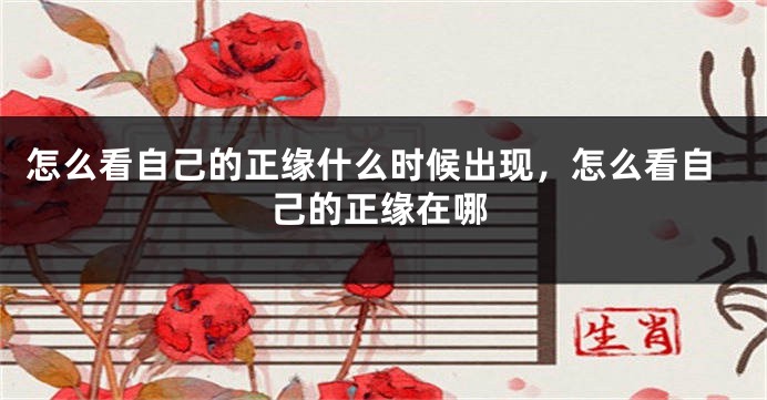 怎么看自己的正缘什么时候出现，怎么看自己的正缘在哪