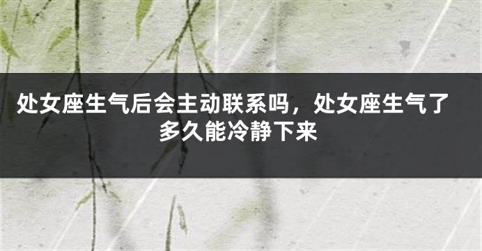 处女座生气后会主动联系吗，处女座生气了多久能冷静下来