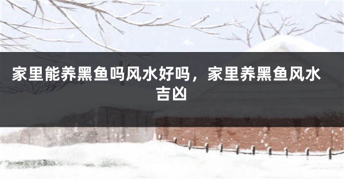 家里能养黑鱼吗风水好吗，家里养黑鱼风水吉凶