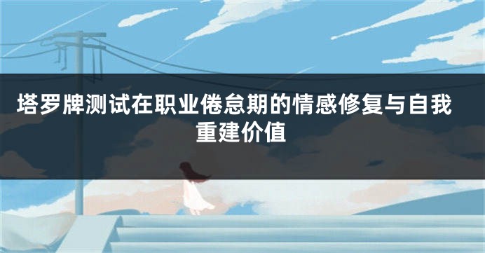 塔罗牌测试在职业倦怠期的情感修复与自我重建价值