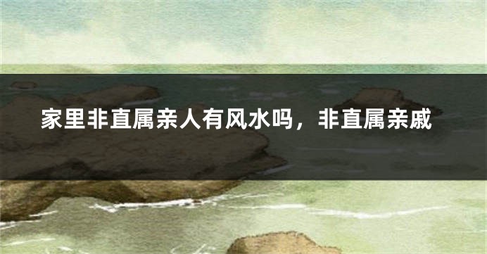 家里非直属亲人有风水吗，非直属亲戚