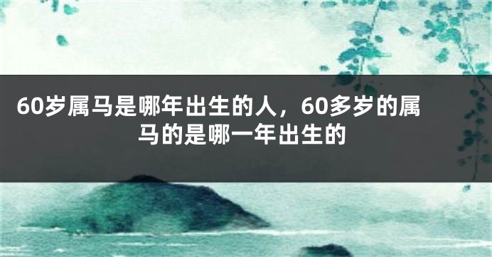 60岁属马是哪年出生的人，60多岁的属马的是哪一年出生的
