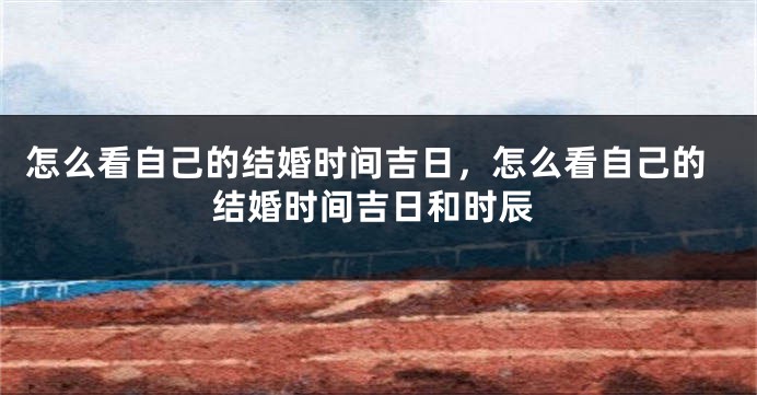 怎么看自己的结婚时间吉日,怎么看自己的结婚时间吉日和时辰