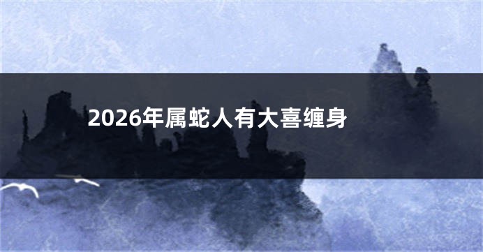 2026年属蛇人有大喜缠身