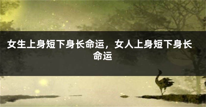 女生上身短下身长命运,女人上身短下身长命运