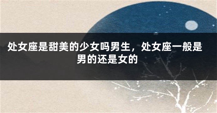处女座是甜美的少女吗男生，处女座一般是男的还是女的