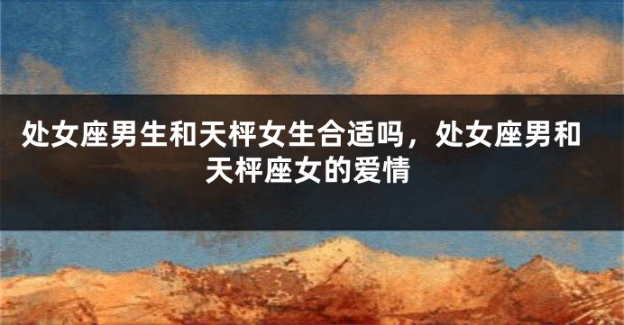 处女座男生和天枰女生合适吗，处女座男和天枰座女的爱情
