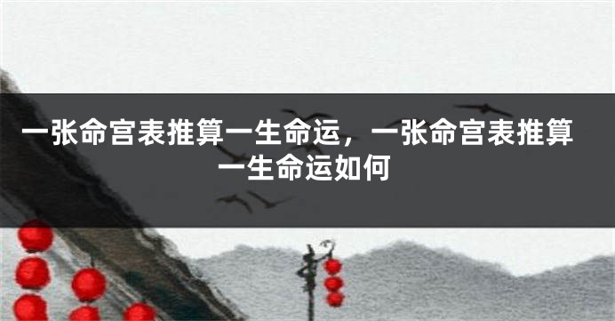 一张命宫表推算一生命运，一张命宫表推算一生命运如何