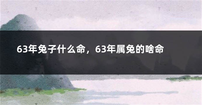63年兔子什么命，63年属兔的啥命