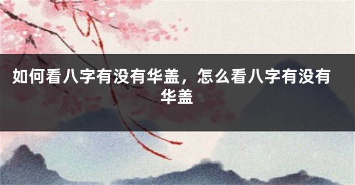 如何看八字有没有华盖,怎么看八字有没有华盖