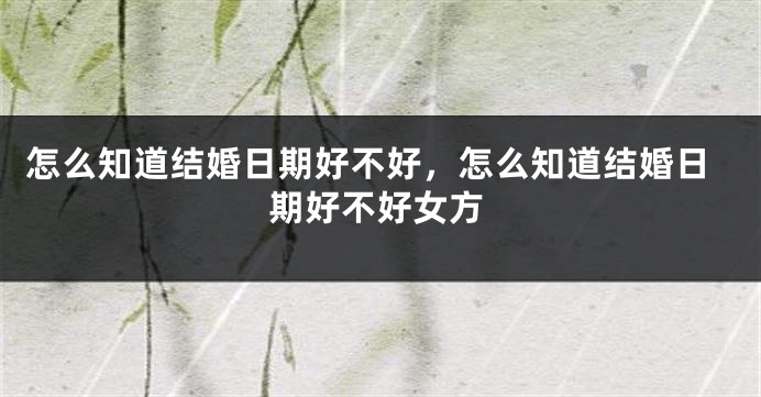 怎么知道结婚日期好不好，怎么知道结婚日期好不好女方