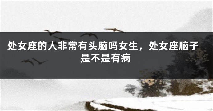 处女座的人非常有头脑吗女生，处女座脑子是不是有病