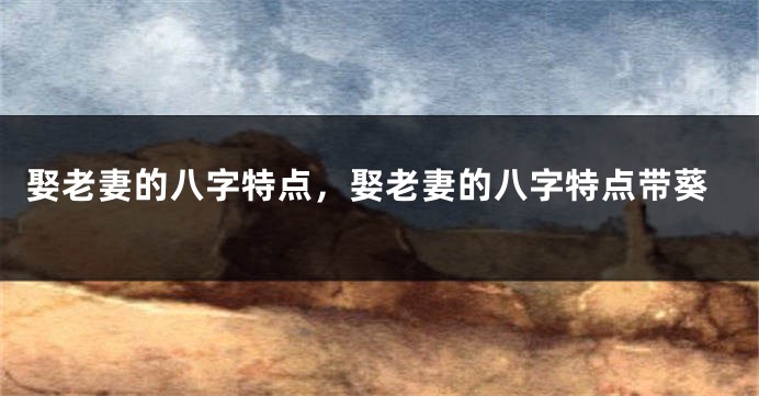 娶老妻的八字特点，娶老妻的八字特点带葵