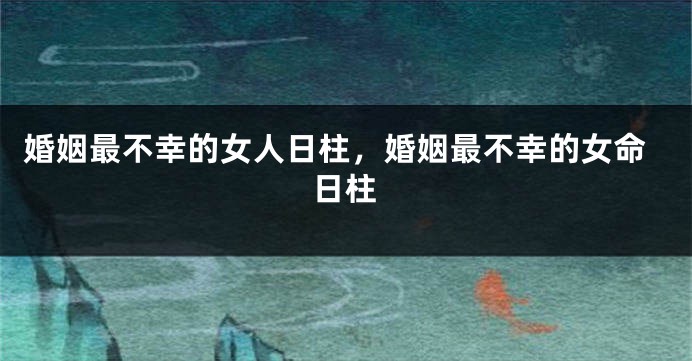 婚姻最不幸的女人日柱，婚姻最不幸的女命日柱