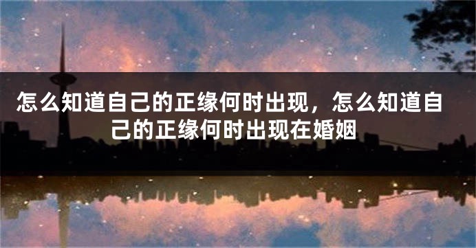 怎么知道自己的正缘何时出现，怎么知道自己的正缘何时出现在婚姻