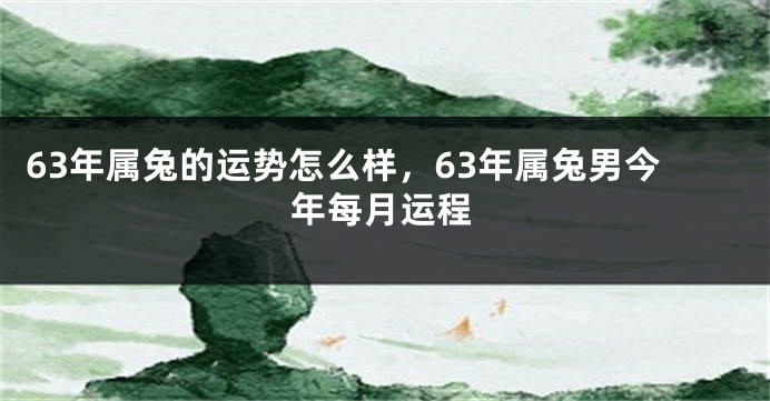 63年属兔的运势怎么样，63年属兔男今年每月运程