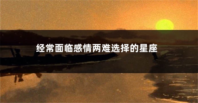 经常面临感情两难选择的星座