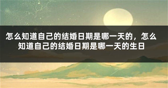 怎么知道自己的结婚日期是哪一天的，怎么知道自己的结婚日期是哪一天的生日