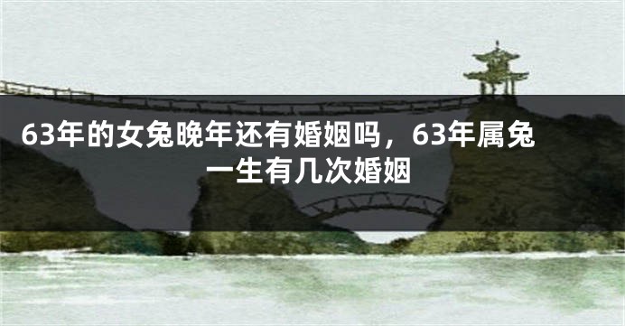 63年的女兔晚年还有婚姻吗，63年属兔一生有几次婚姻