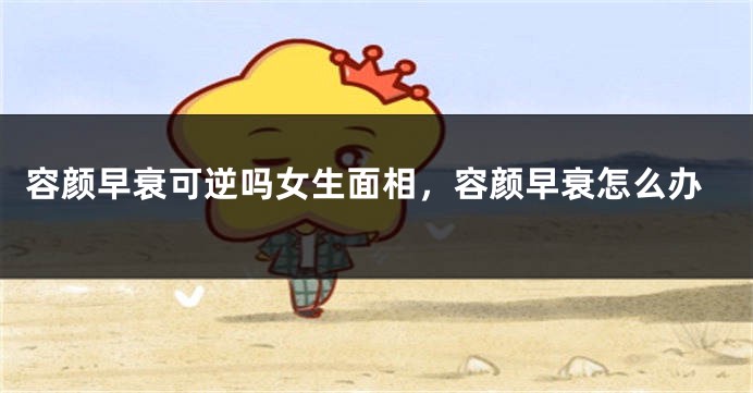 容颜早衰可逆吗女生面相，容颜早衰怎么办