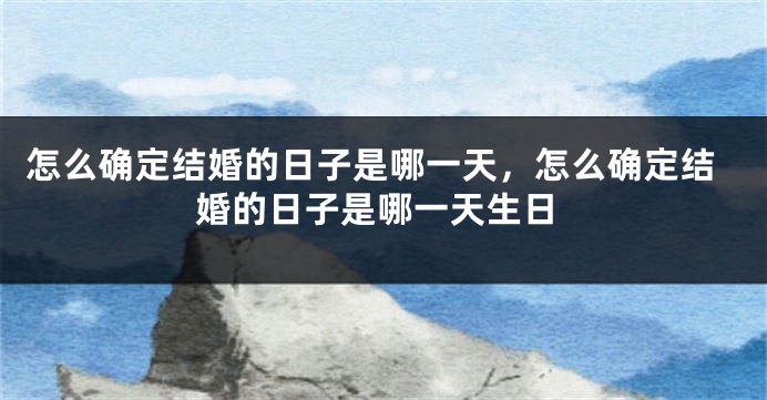 怎么确定结婚的日子是哪一天，怎么确定结婚的日子是哪一天生日