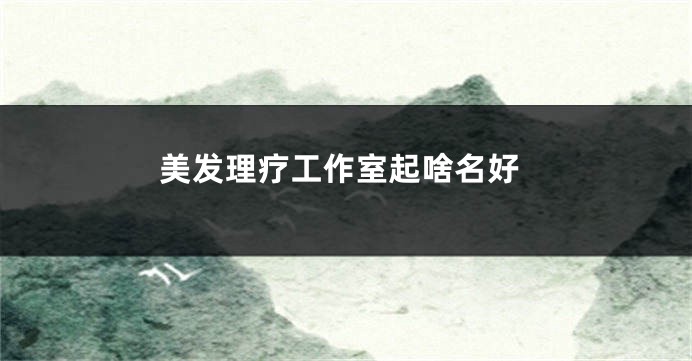 美发理疗工作室起啥名好