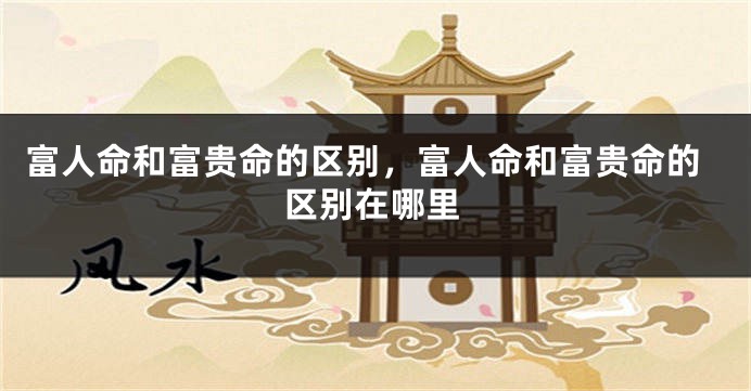 富人命和富贵命的区别,富人命和富贵命的区别在哪里