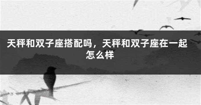 天秤和双子座搭配吗，天秤和双子座在一起怎么样