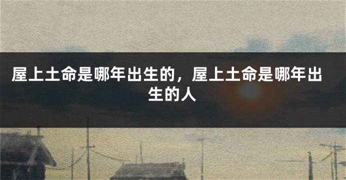 屋上土命是哪年出生的,屋上土命是哪年出生的人