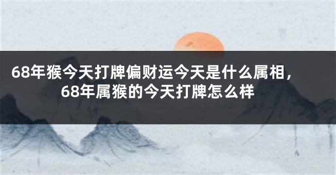 68年猴今天打牌偏财运今天是什么属相,68年属猴的今天打牌怎么样
