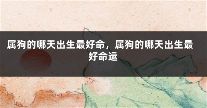 属狗的哪天出生最好命，属狗的哪天出生最好命运