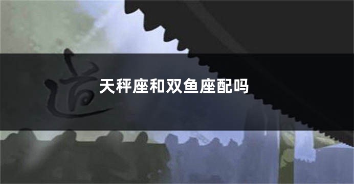 天秤座和双鱼座配吗