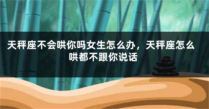天秤座不会哄你吗女生怎么办,天秤座怎么哄都不跟你说话