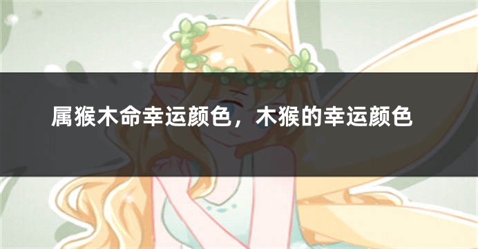 属猴木命幸运颜色,木猴的幸运颜色