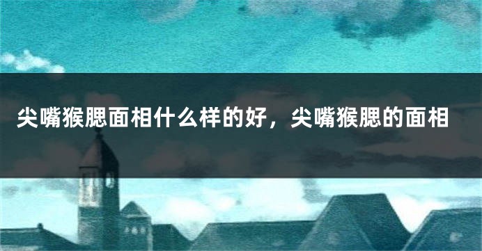 尖嘴猴腮面相什么样的好,尖嘴猴腮的面相
