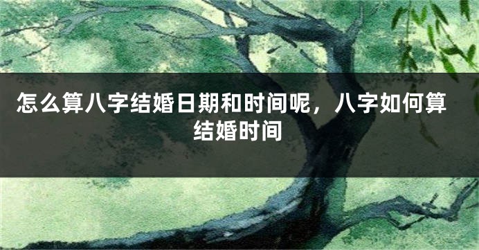 怎么算八字结婚日期和时间呢,八字如何算结婚时间
