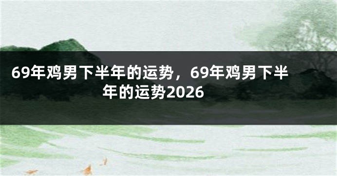 69年鸡男下半年的运势，69年鸡男下半年的运势2026