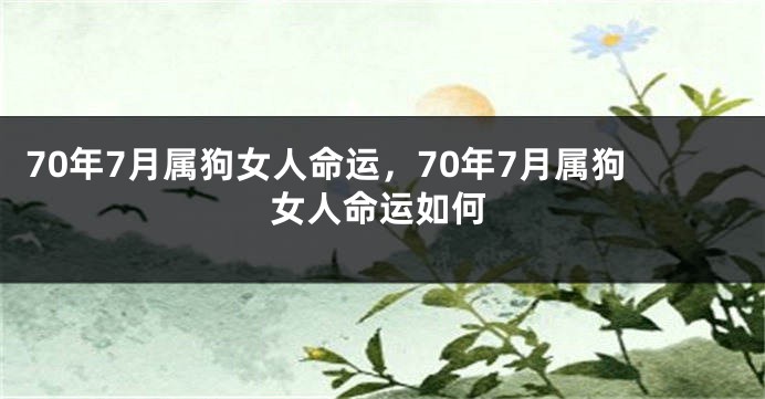 70年7月属狗女人命运,70年7月属狗女人命运如何