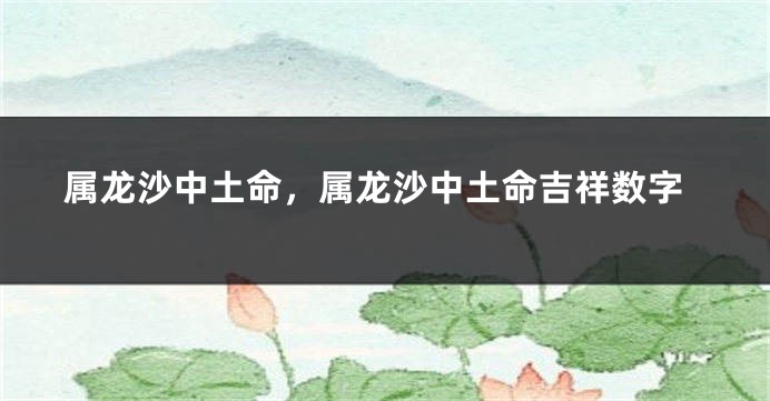 属龙沙中土命,属龙沙中土命吉祥数字
