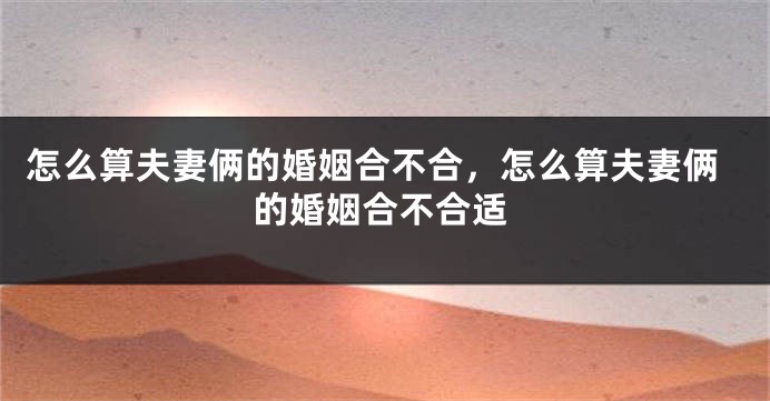 怎么算夫妻俩的婚姻合不合,怎么算夫妻俩的婚姻合不合适