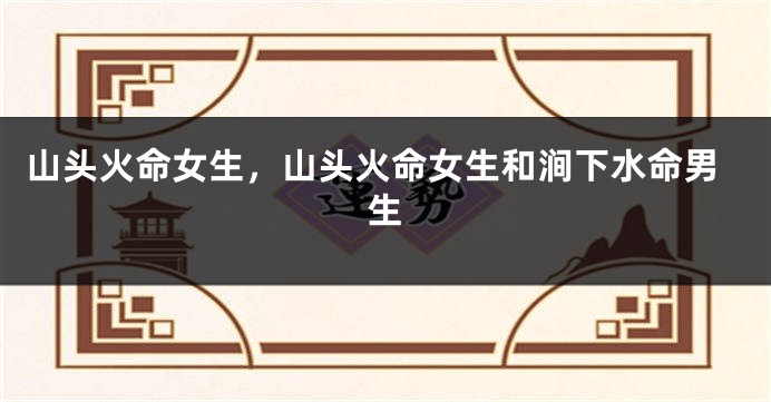 山头火命女生，山头火命女生和涧下水命男生