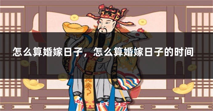 怎么算婚嫁日子，怎么算婚嫁日子的时间
