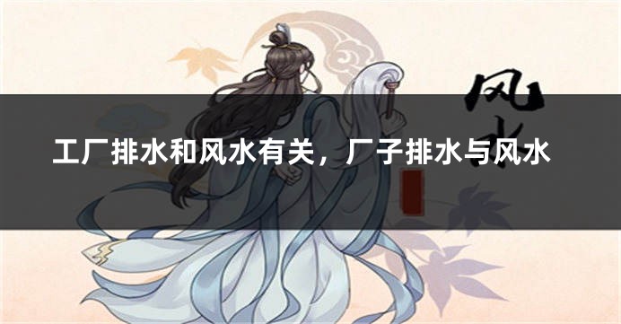 工厂排水和风水有关,厂子排水与风水