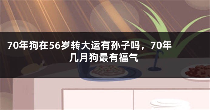 70年狗在56岁转大运有孙子吗,70年几月狗最有福气