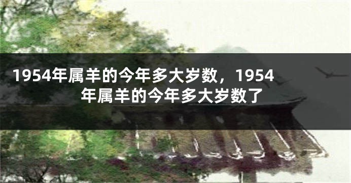 1954年属羊的今年多大岁数，1954年属羊的今年多大岁数了